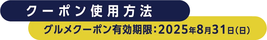 クーポン使用方法　グルメクーポン有効期限：20258月31日（日）